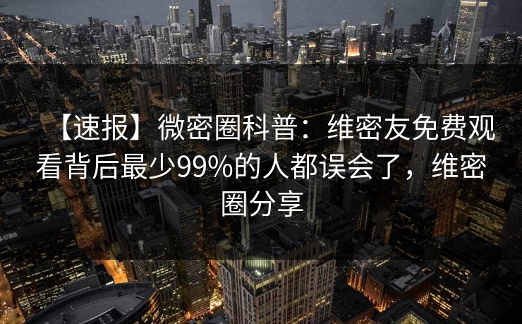 【速报】微密圈科普:维密友免费观看背后最少99%的人都误会了,维密圈分享