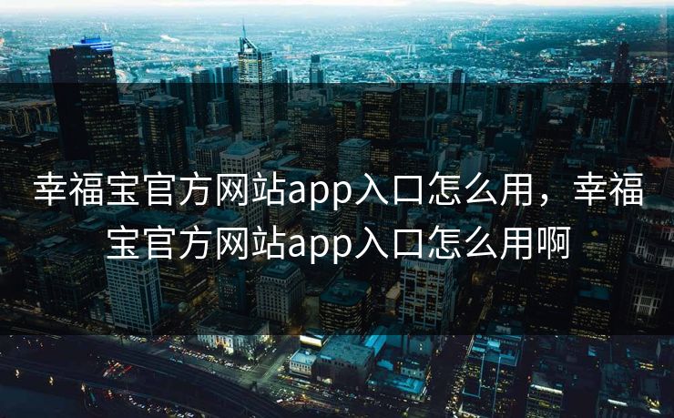 幸福宝官方网站app入口怎么用,幸福宝官方网站app入口怎么用啊