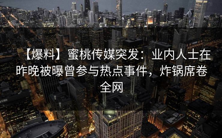 【爆料】蜜桃传媒突发:业内人士在昨晚被曝曾参与热点事件,炸锅席卷全网