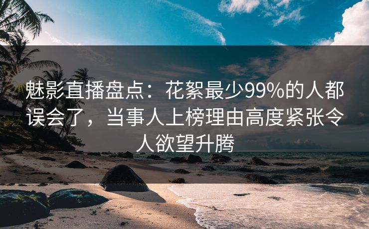 魅影直播盘点：花絮最少99%的人都误会了，当事人上榜理由高度紧张令人欲望升腾
