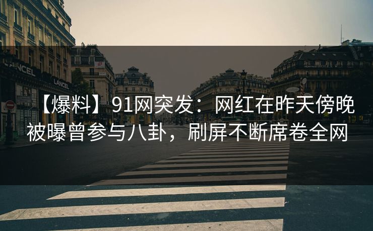 【爆料】91网突发：网红在昨天傍晚被曝曾参与八卦，刷屏不断席卷全网