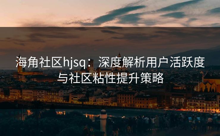 海角社区hjsq：深度解析用户活跃度与社区粘性提升策略