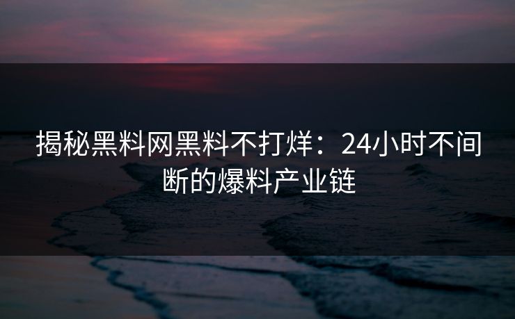 揭秘黑料网黑料不打烊：24小时不间断的爆料产业链