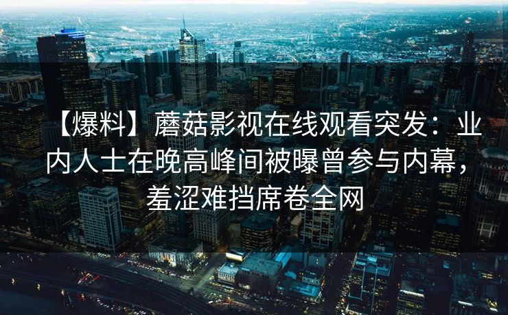 【爆料】蘑菇影视在线观看突发：业内人士在晚高峰间被曝曾参与内幕，羞涩难挡席卷全网