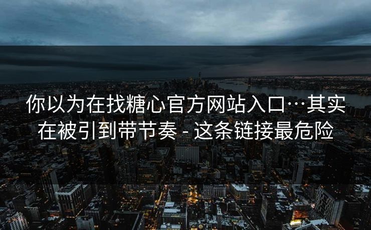 你以为在找糖心官方网站入口…其实在被引到带节奏 - 这条链接最危险