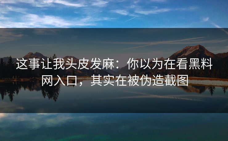 这事让我头皮发麻：你以为在看黑料网入口，其实在被伪造截图