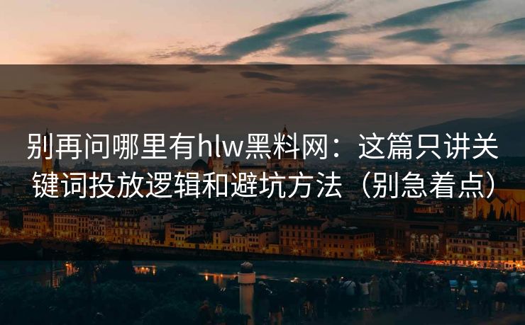 别再问哪里有hlw黑料网：这篇只讲关键词投放逻辑和避坑方法（别急着点）  第1张
