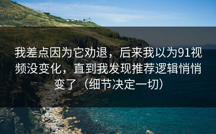 我差点因为它劝退，后来我以为91视频没变化，直到我发现推荐逻辑悄悄变了（细节决定一切）