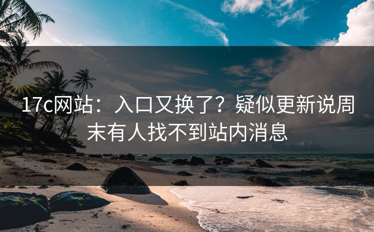 17c网站：入口又换了？疑似更新说周末有人找不到站内消息