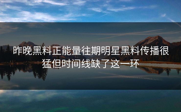 昨晚黑料正能量往期明星黑料传播很猛但时间线缺了这一环