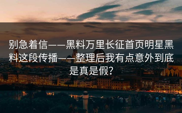 别急着信——黑料万里长征首页明星黑料这段传播——整理后我有点意外到底是真是假？
