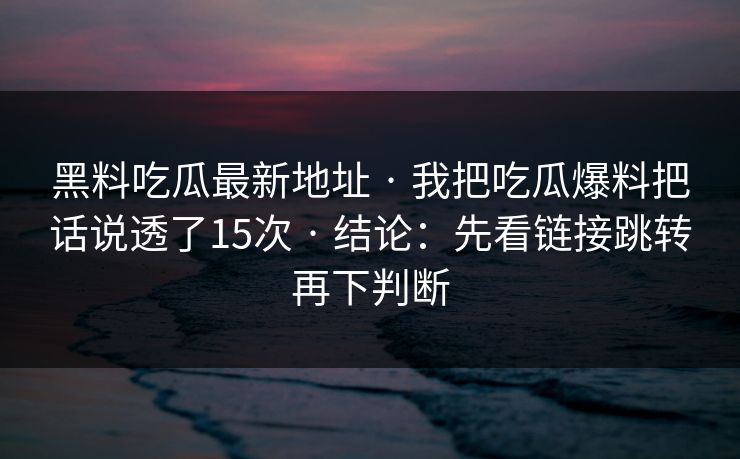 黑料吃瓜最新地址 · 我把吃瓜爆料把话说透了15次 · 结论：先看链接跳转再下判断